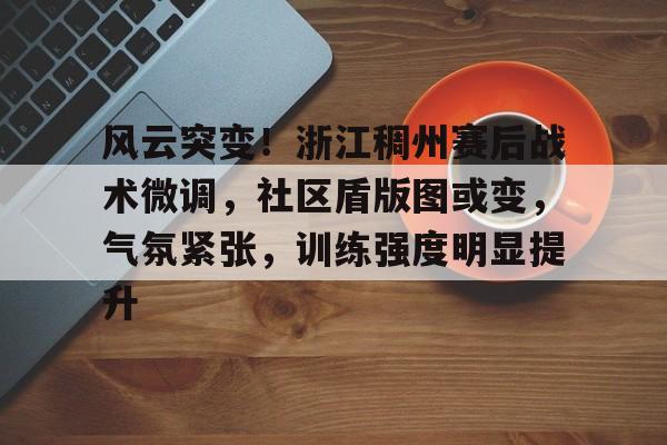 九游-风云突变！浙江稠州赛后战术微调，社区盾版图或变，气氛紧张，训练强度明显提升的简单介绍-九游